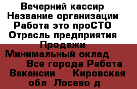 Вечерний кассир › Название организации ­ Работа-это проСТО › Отрасль предприятия ­ Продажи › Минимальный оклад ­ 21 000 - Все города Работа » Вакансии   . Кировская обл.,Лосево д.